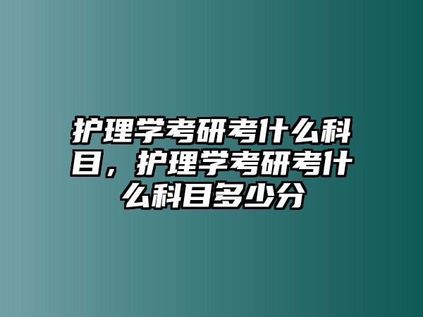 護(hù)理學(xué)考研考什么科目，護(hù)理學(xué)考研考什么科目多少分