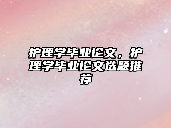 護(hù)理學(xué)畢業(yè)論文，護(hù)理學(xué)畢業(yè)論文選題推薦