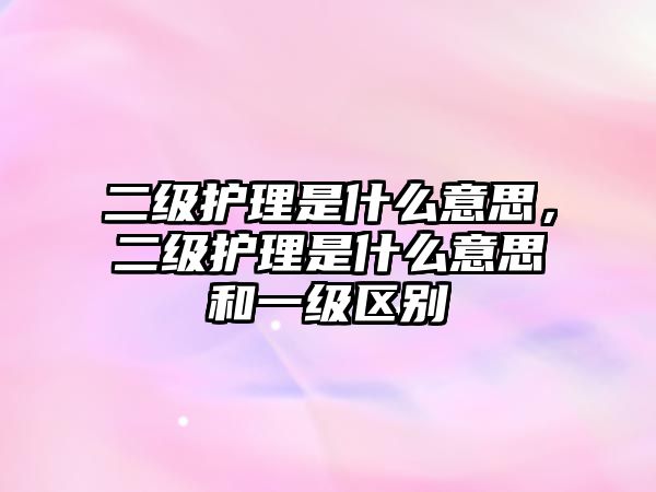 二級(jí)護(hù)理是什么意思，二級(jí)護(hù)理是什么意思和一級(jí)區(qū)別