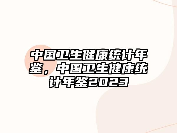 中國衛(wèi)生健康統(tǒng)計(jì)年鑒，中國衛(wèi)生健康統(tǒng)計(jì)年鑒2023