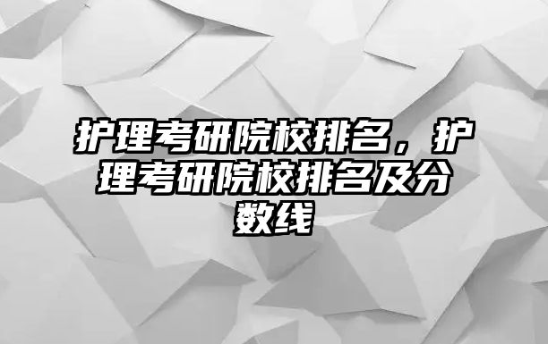 護(hù)理考研院校排名，護(hù)理考研院校排名及分?jǐn)?shù)線