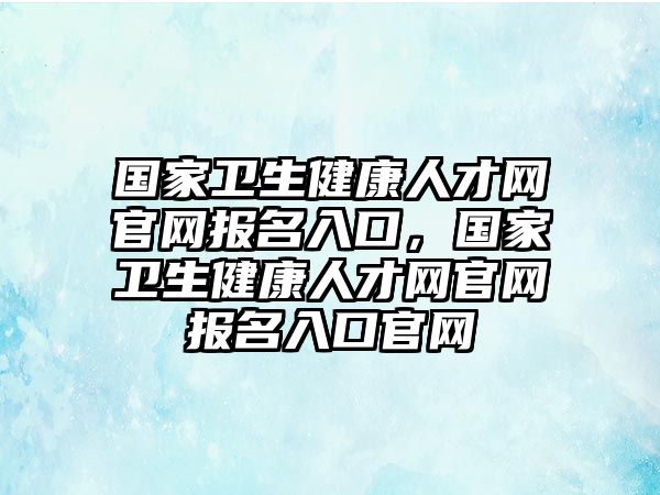 國(guó)家衛(wèi)生健康人才網(wǎng)官網(wǎng)報(bào)名入口，國(guó)家衛(wèi)生健康人才網(wǎng)官網(wǎng)報(bào)名入口官網(wǎng)