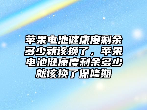 蘋果電池健康度剩余多少就該換了，蘋果電池健康度剩余多少就該換了保修期