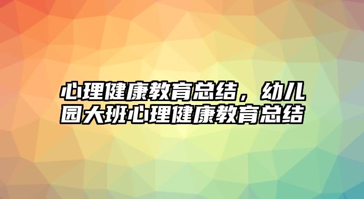 心理健康教育總結(jié)，幼兒園大班心理健康教育總結(jié)