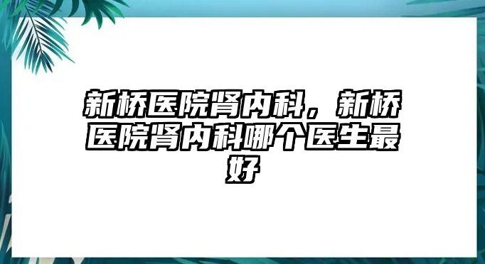 新橋醫(yī)院腎內(nèi)科，新橋醫(yī)院腎內(nèi)科哪個醫(yī)生最好