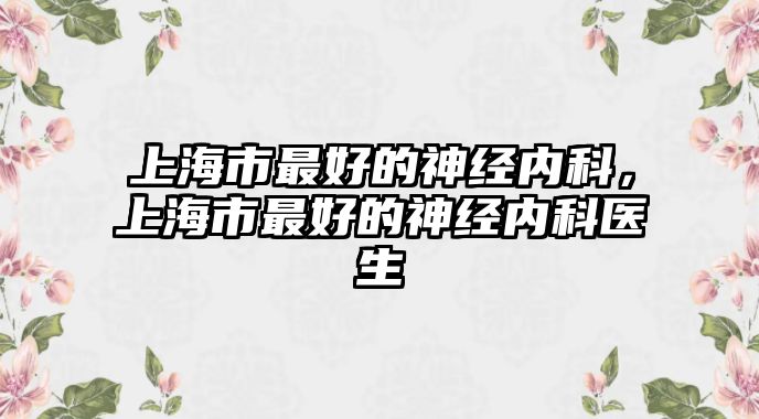 上海市最好的神經(jīng)內(nèi)科，上海市最好的神經(jīng)內(nèi)科醫(yī)生