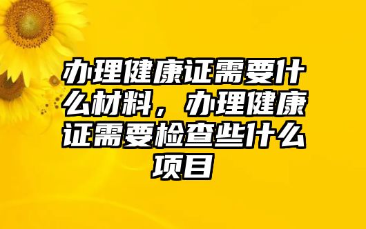 辦理健康證需要什么材料，辦理健康證需要檢查些什么項(xiàng)目