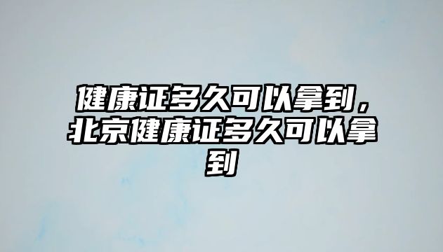 健康證多久可以拿到，北京健康證多久可以拿到