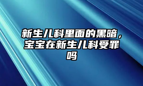 新生兒科里面的黑暗，寶寶在新生兒科受罪嗎