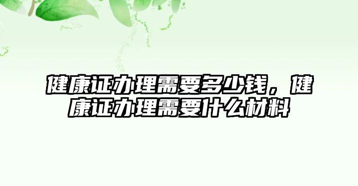 健康證辦理需要多少錢，健康證辦理需要什么材料