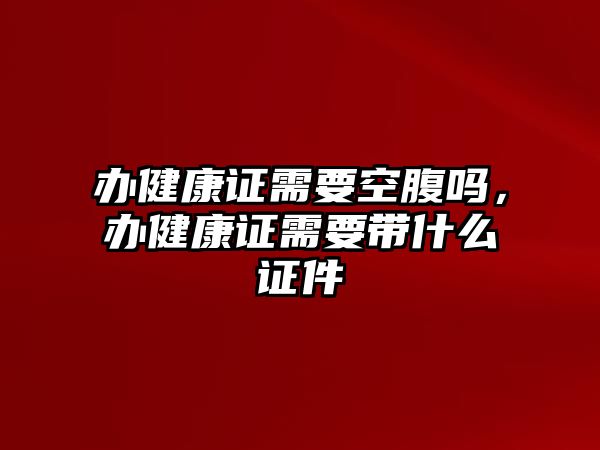 辦健康證需要空腹嗎，辦健康證需要帶什么證件