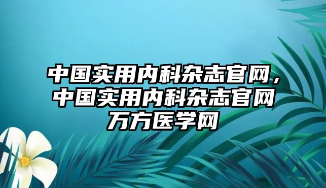 中國實用內(nèi)科雜志官網(wǎng)，中國實用內(nèi)科雜志官網(wǎng)萬方醫(yī)學(xué)網(wǎng)