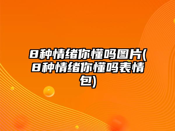 8種情緒你懂嗎圖片(8種情緒你懂嗎表情包)