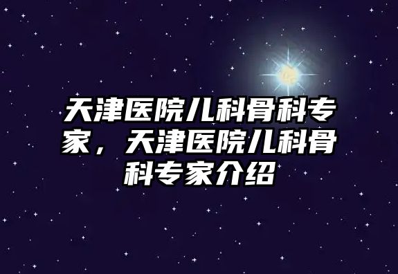 天津醫(yī)院兒科骨科專家，天津醫(yī)院兒科骨科專家介紹