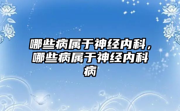 哪些病屬于神經(jīng)內(nèi)科，哪些病屬于神經(jīng)內(nèi)科病