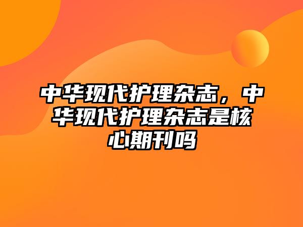 中華現(xiàn)代護理雜志，中華現(xiàn)代護理雜志是核心期刊嗎