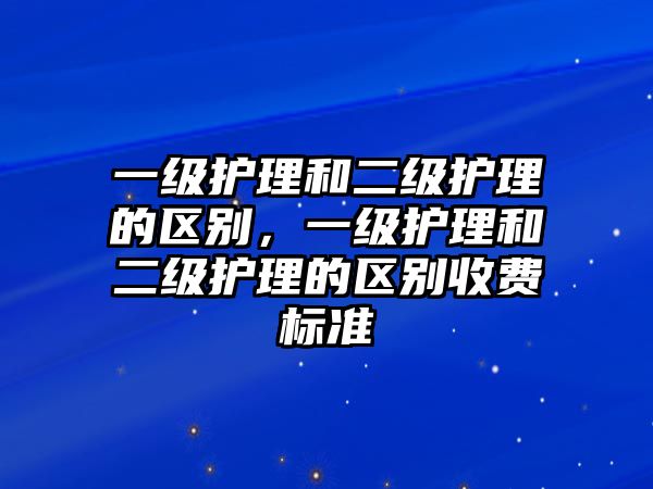 一級(jí)護(hù)理和二級(jí)護(hù)理的區(qū)別，一級(jí)護(hù)理和二級(jí)護(hù)理的區(qū)別收費(fèi)標(biāo)準(zhǔn)