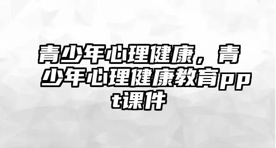 青少年心理健康，青少年心理健康教育ppt課件