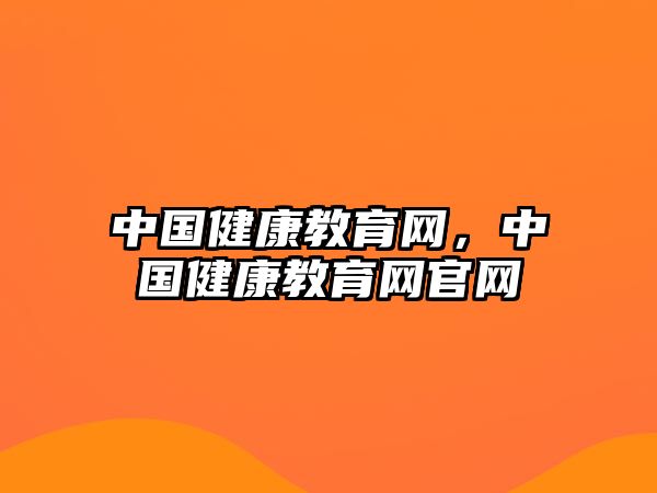 中國健康教育網(wǎng)，中國健康教育網(wǎng)官網(wǎng)