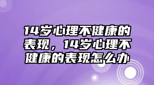 14歲心理不健康的表現(xiàn)，14歲心理不健康的表現(xiàn)怎么辦