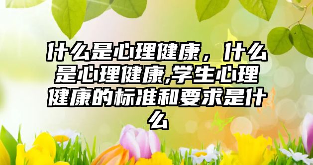 什么是心理健康，什么是心理健康,學(xué)生心理健康的標(biāo)準(zhǔn)和要求是什么