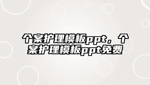 個案護(hù)理模板ppt，個案護(hù)理模板ppt免費