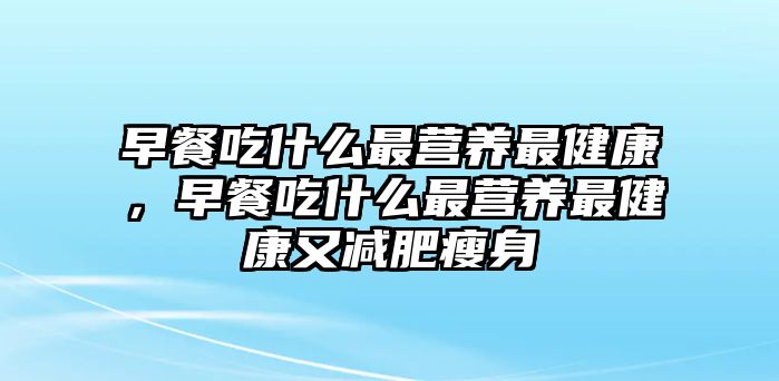 早餐吃什么最營(yíng)養(yǎng)最健康，早餐吃什么最營(yíng)養(yǎng)最健康又減肥瘦身