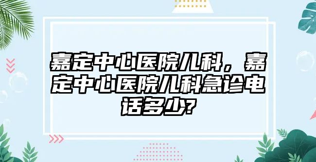 嘉定中心醫(yī)院兒科，嘉定中心醫(yī)院兒科急診電話多少?