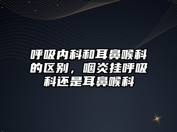 呼吸內(nèi)科和耳鼻喉科的區(qū)別，咽炎掛呼吸科還是耳鼻喉科