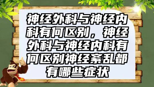 神經(jīng)外科與神經(jīng)內(nèi)科有何區(qū)別，神經(jīng)外科與神經(jīng)內(nèi)科有何區(qū)別神經(jīng)紊亂都有哪些癥狀