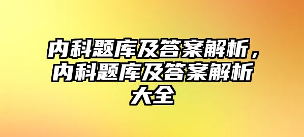 內(nèi)科題庫及答案解析，內(nèi)科題庫及答案解析大全