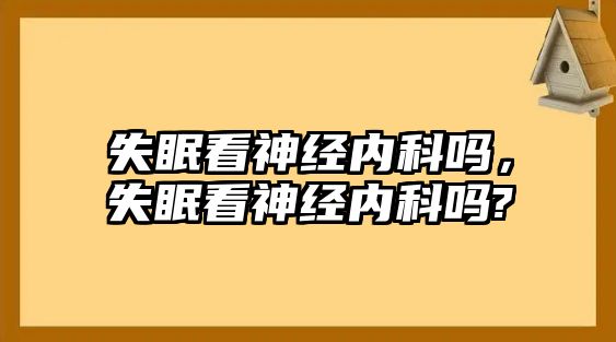 失眠看神經(jīng)內(nèi)科嗎，失眠看神經(jīng)內(nèi)科嗎?