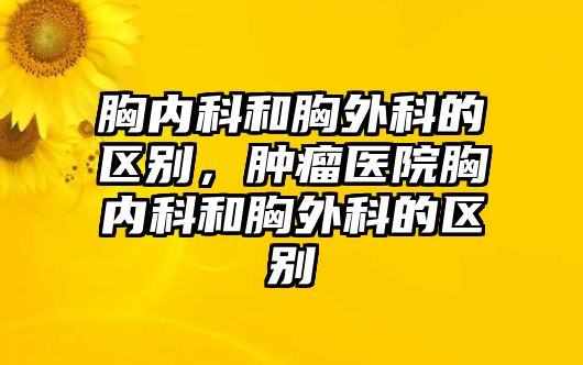 胸內(nèi)科和胸外科的區(qū)別，腫瘤醫(yī)院胸內(nèi)科和胸外科的區(qū)別