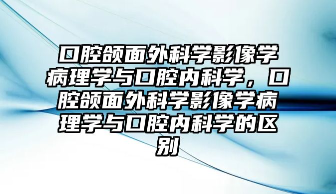 口腔頜面外科學(xué)影像學(xué)病理學(xué)與口腔內(nèi)科學(xué)，口腔頜面外科學(xué)影像學(xué)病理學(xué)與口腔內(nèi)科學(xué)的區(qū)別