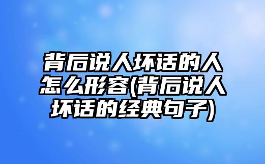 背后說人壞話的人怎么形容(背后說人壞話的經(jīng)典句子)