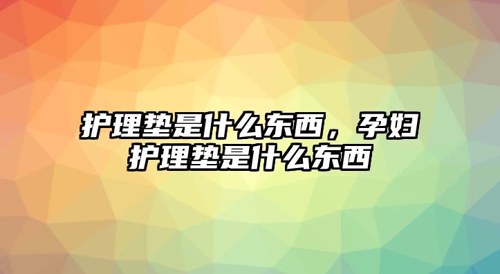 護理墊是什么東西，孕婦護理墊是什么東西