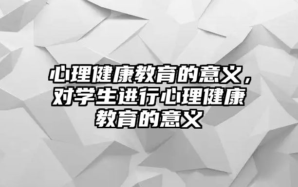 心理健康教育的意義，對學生進行心理健康教育的意義