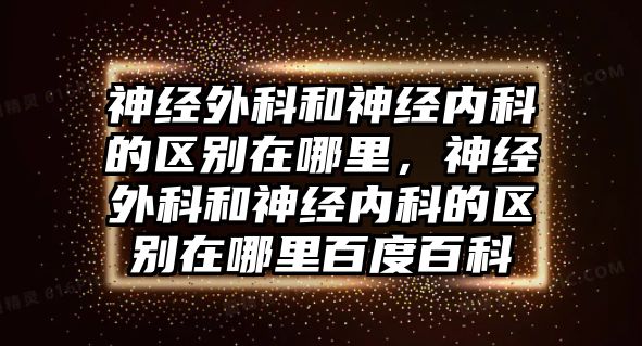 神經(jīng)外科和神經(jīng)內(nèi)科的區(qū)別在哪里，神經(jīng)外科和神經(jīng)內(nèi)科的區(qū)別在哪里百度百科