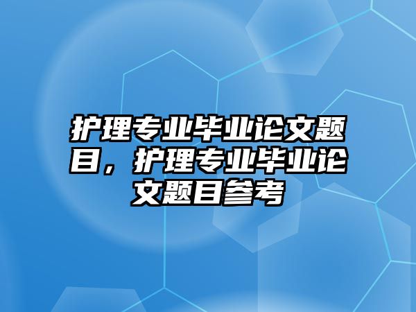 護(hù)理專業(yè)畢業(yè)論文題目，護(hù)理專業(yè)畢業(yè)論文題目參考