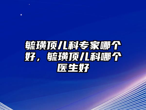 毓璜頂兒科專家哪個(gè)好，毓璜頂兒科哪個(gè)醫(yī)生好