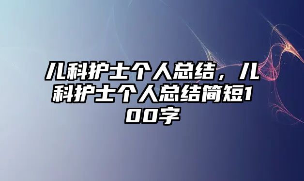 兒科護(hù)士個(gè)人總結(jié)，兒科護(hù)士個(gè)人總結(jié)簡(jiǎn)短100字