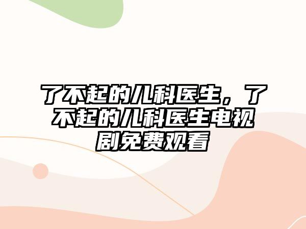 了不起的兒科醫(yī)生，了不起的兒科醫(yī)生電視劇免費觀看