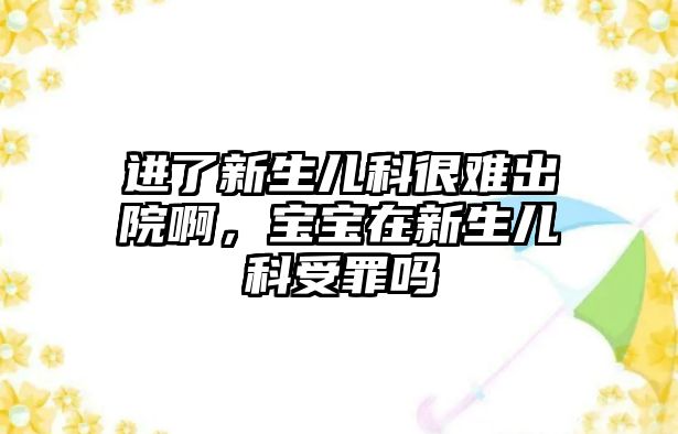 進(jìn)了新生兒科很難出院啊，寶寶在新生兒科受罪嗎