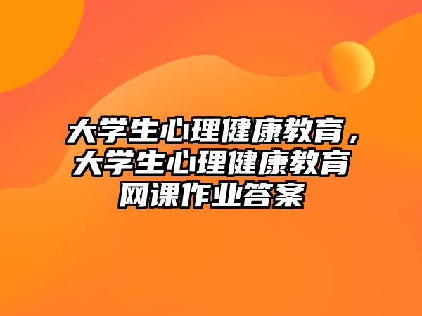 大學(xué)生心理健康教育，大學(xué)生心理健康教育網(wǎng)課作業(yè)答案