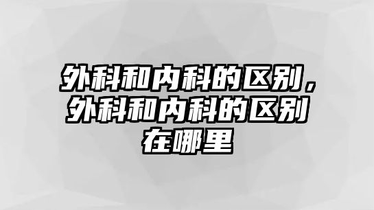 外科和內(nèi)科的區(qū)別，外科和內(nèi)科的區(qū)別在哪里