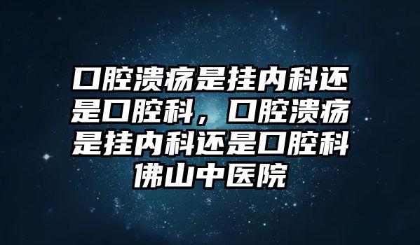 口腔潰瘍是掛內(nèi)科還是口腔科，口腔潰瘍是掛內(nèi)科還是口腔科佛山中醫(yī)院