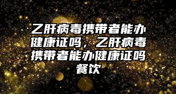 乙肝病毒攜帶者能辦健康證嗎，乙肝病毒攜帶者能辦健康證嗎餐飲