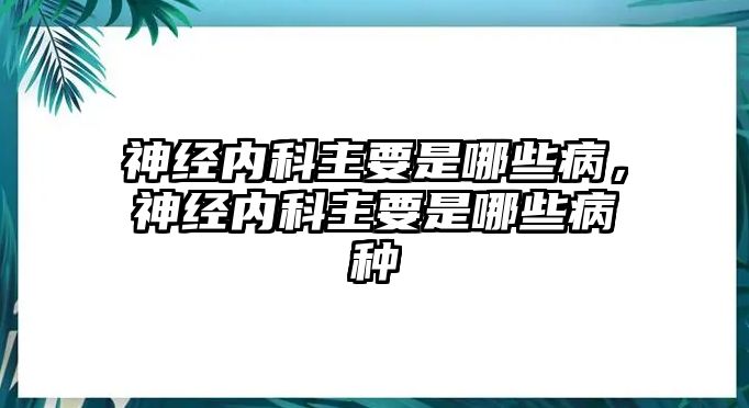 神經(jīng)內(nèi)科主要是哪些病，神經(jīng)內(nèi)科主要是哪些病種