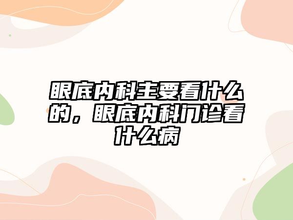 眼底內(nèi)科主要看什么的，眼底內(nèi)科門診看什么病