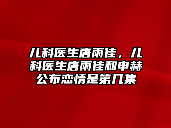 兒科醫(yī)生唐雨佳，兒科醫(yī)生唐雨佳和申赫公布戀情是第幾集